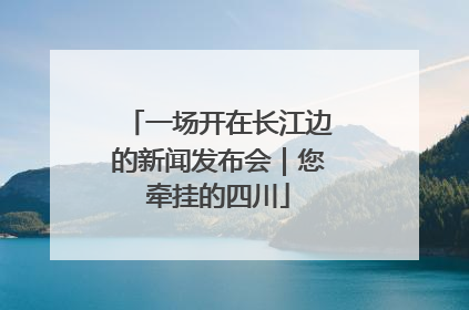 一场开在长江边的新闻发布会｜您牵挂的四川