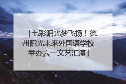 七彩阳光梦飞扬！德州阳光未来外国语学校举办六一文艺汇演