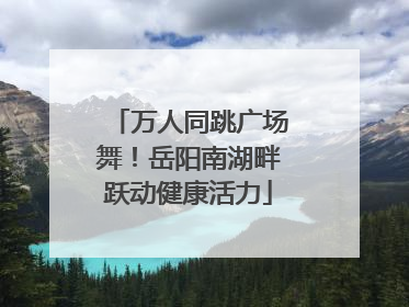 万人同跳广场舞！岳阳南湖畔跃动健康活力