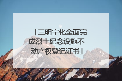三明宁化全面完成烈士纪念设施不动产权登记证书