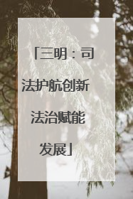 三明：司法护航创新 法治赋能发展