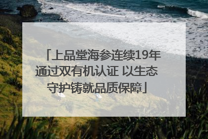 上品堂海参连续19年通过双有机认证 以生态守护铸就品质保障