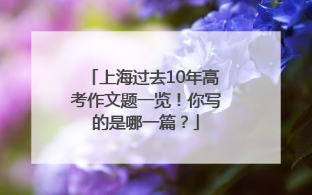 上海过去10年高考作文题一览！你写的是哪一篇？