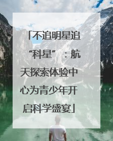 不追明星追“科星”：航天探索体验中心为青少年开启科学盛宴