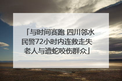 与时间赛跑 四川邻水民警72小时内连救走失老人与遭蛇咬伤群众
