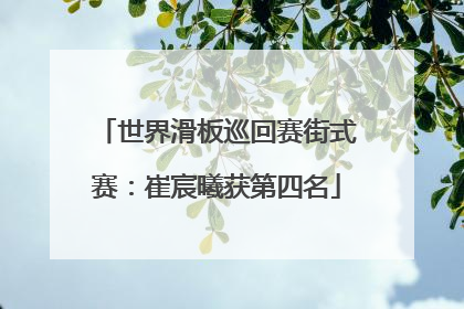 世界滑板巡回赛街式赛：崔宸曦获第四名
