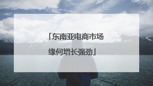 东南亚电商市场缘何增长强劲
