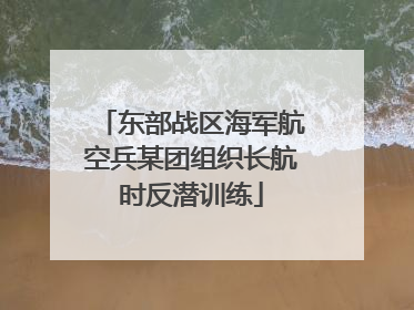 东部战区海军航空兵某团组织长航时反潜训练