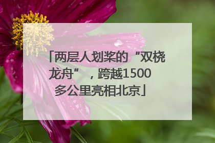 两层人划桨的“双桡龙舟”，跨越1500多公里亮相北京