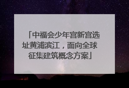 中福会少年宫新宫选址黄浦滨江，面向全球征集建筑概念方案