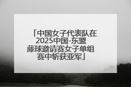 中国女子代表队在2025中国-东盟藤球邀请赛女子单组赛中斩获亚军