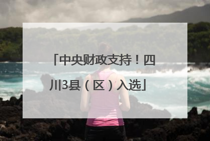 中央财政支持！四川3县（区）入选