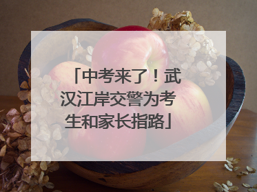 中考来了！武汉江岸交警为考生和家长指路