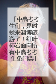 中高考考生们，是时候来淄博旅游了！红叶柿岩面向所有中高考考生免门票