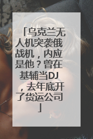 乌克兰无人机突袭俄战机，内应是他？曾在基辅当DJ，去年底开了货运公司