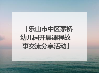 乐山市中区茅桥幼儿园开展课程故事交流分享活动