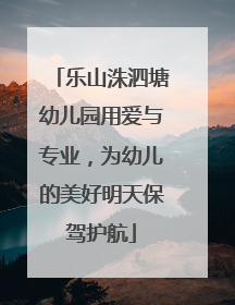 乐山洙泗塘幼儿园用爱与专业，为幼儿的美好明天保驾护航