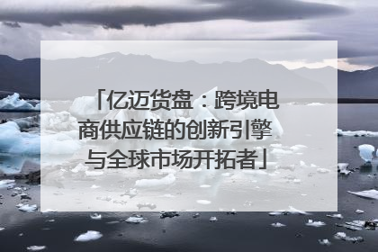 亿迈货盘：跨境电商供应链的创新引擎与全球市场开拓者