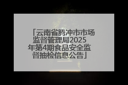 云南省腾冲市市场监督管理局2025年第4期食品安全监督抽检信息公告