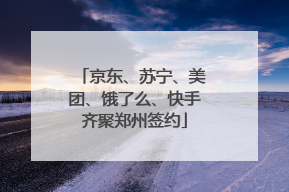 京东、苏宁、美团、饿了么、快手齐聚郑州签约