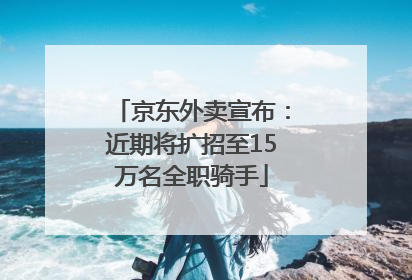 京东外卖宣布：近期将扩招至15万名全职骑手
