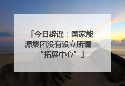 今日辟谣：国家能源集团没有设立所谓“拓展中心”