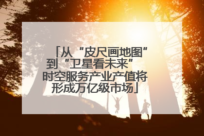 从“皮尺画地图”到“卫星看未来” 时空服务产业产值将形成万亿级市场