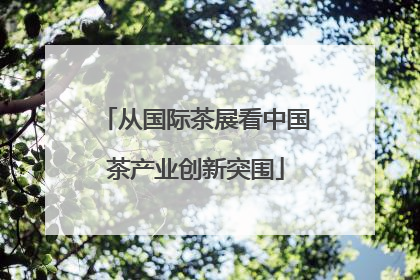 从国际茶展看中国茶产业创新突围