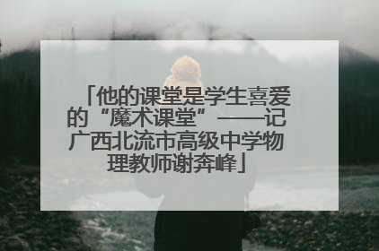 他的课堂是学生喜爱的“魔术课堂”——记广西北流市高级中学物理教师谢奔峰