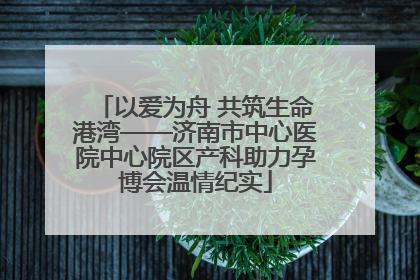 以爱为舟 共筑生命港湾——济南市中心医院中心院区产科助力孕博会温情纪实