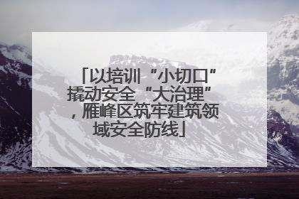 以培训“小切口”撬动安全“大治理”，雁峰区筑牢建筑领域安全防线
