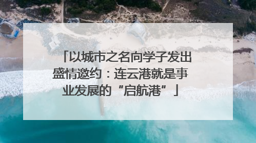 以城市之名向学子发出盛情邀约：连云港就是事业发展的“启航港”
