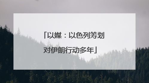 以媒：以色列筹划对伊朗行动多年