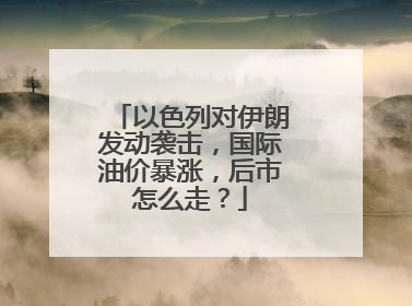 以色列对伊朗发动袭击，国际油价暴涨，后市怎么走？