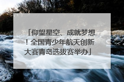 仰望星空、成就梦想！全国青少年航天创新大赛青岛选拔赛举办