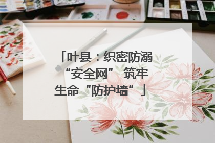 叶县：织密防溺“安全网” 筑牢生命“防护墙”