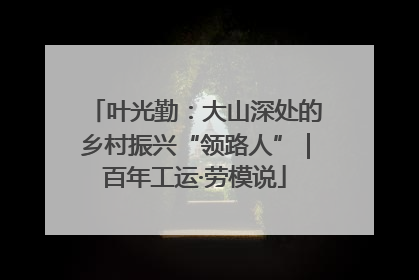 叶光勤：大山深处的乡村振兴“领路人”｜百年工运·劳模说
