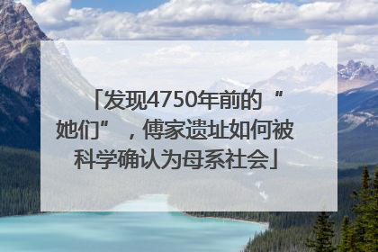 发现4750年前的“她们”，傅家遗址如何被科学确认为母系社会