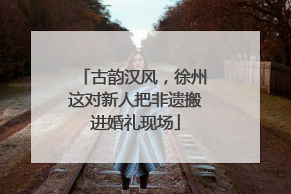 古韵汉风，徐州这对新人把非遗搬进婚礼现场