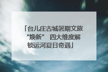 台儿庄古城暑期文旅“焕新” 四大维度解锁运河夏日奇遇