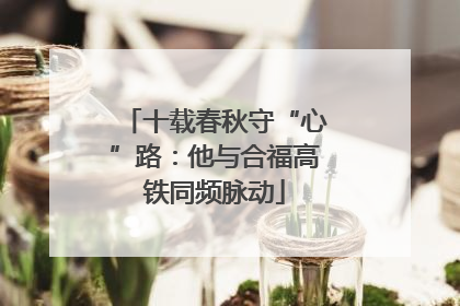 十载春秋守“心”路：他与合福高铁同频脉动