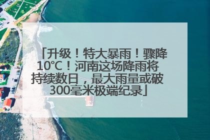 升级！特大暴雨！骤降10℃！河南这场降雨将持续数日，最大雨量或破300毫米极端纪录