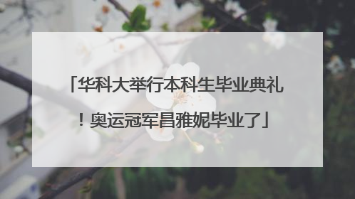 华科大举行本科生毕业典礼！奥运冠军昌雅妮毕业了