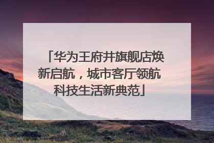 华为王府井旗舰店焕新启航，城市客厅领航科技生活新典范