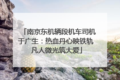 南京东机辆段机车司机于广生：热血丹心映铁轨 凡人微光筑大爱