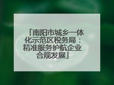 南阳市城乡一体化示范区税务局：精准服务护航企业合规发展