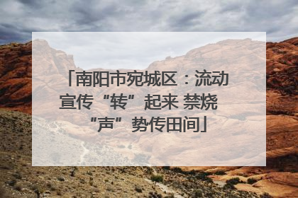 南阳市宛城区：流动宣传“转”起来 禁烧“声”势传田间