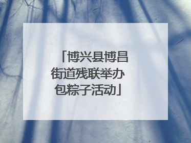 博兴县博昌街道残联举办包粽子活动