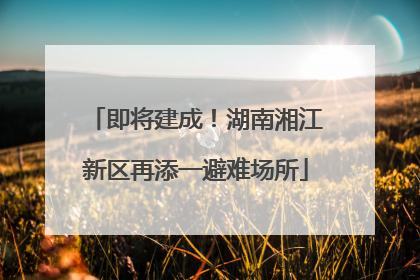 即将建成！湖南湘江新区再添一避难场所