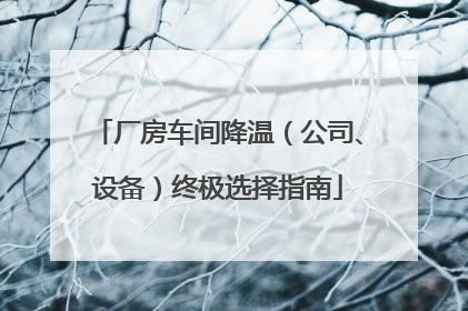 厂房车间降温（公司、设备）终极选择指南